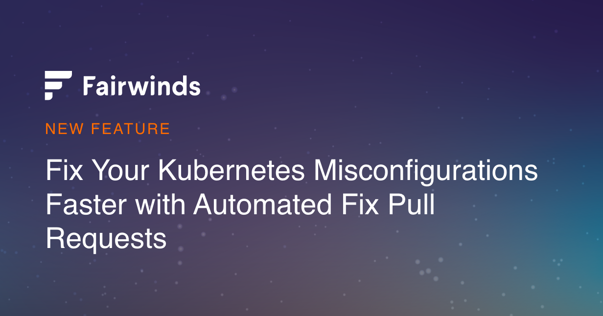 Fairwinds Insights new feature: Fix Your Kubernetes Misconfigurations Faster with Automated Fix Pull Requests